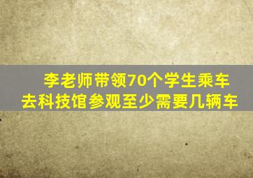 李老师带领70个学生乘车去科技馆参观至少需要几辆车