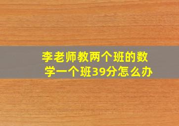 李老师教两个班的数学一个班39分怎么办