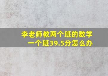 李老师教两个班的数学一个班39.5分怎么办