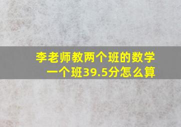 李老师教两个班的数学一个班39.5分怎么算