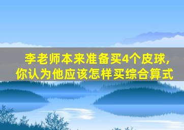 李老师本来准备买4个皮球,你认为他应该怎样买综合算式