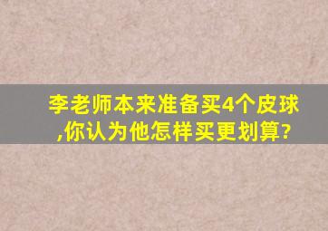 李老师本来准备买4个皮球,你认为他怎样买更划算?