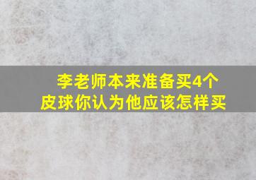 李老师本来准备买4个皮球你认为他应该怎样买