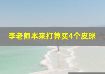 李老师本来打算买4个皮球