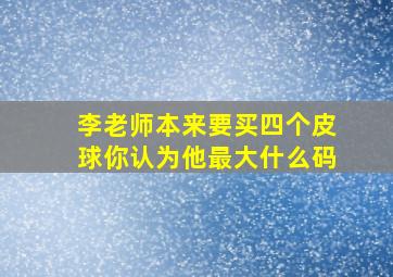 李老师本来要买四个皮球你认为他最大什么码