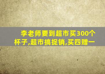 李老师要到超市买300个杯子,超市搞捉销,买四赠一