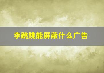 李跳跳能屏蔽什么广告