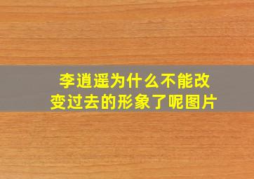 李逍遥为什么不能改变过去的形象了呢图片