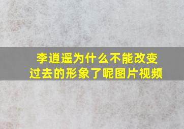 李逍遥为什么不能改变过去的形象了呢图片视频