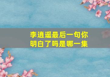 李逍遥最后一句你明白了吗是哪一集