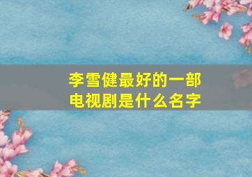 李雪健最好的一部电视剧是什么名字