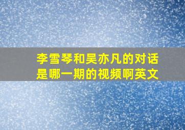 李雪琴和吴亦凡的对话是哪一期的视频啊英文