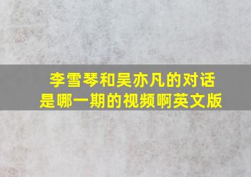 李雪琴和吴亦凡的对话是哪一期的视频啊英文版