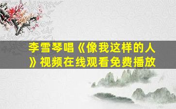 李雪琴唱《像我这样的人》视频在线观看免费播放