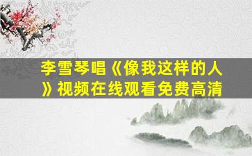 李雪琴唱《像我这样的人》视频在线观看免费高清