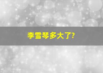 李雪琴多大了?