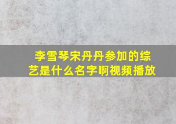 李雪琴宋丹丹参加的综艺是什么名字啊视频播放