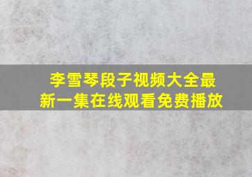 李雪琴段子视频大全最新一集在线观看免费播放