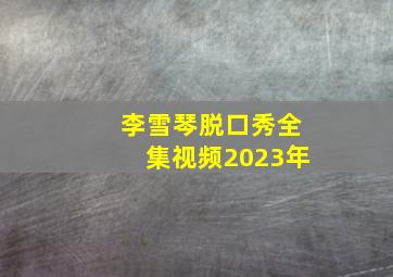 李雪琴脱口秀全集视频2023年