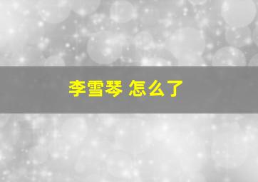 李雪琴 怎么了