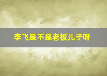 李飞是不是老板儿子呀