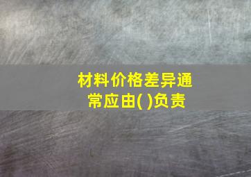 材料价格差异通常应由( )负责