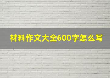 材料作文大全600字怎么写