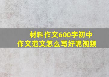 材料作文600字初中作文范文怎么写好呢视频