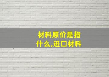 材料原价是指什么,进口材料