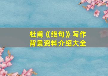 杜甫《绝句》写作背景资料介绍大全