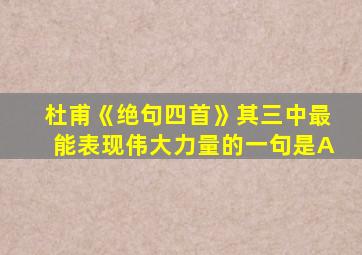 杜甫《绝句四首》其三中最能表现伟大力量的一句是A