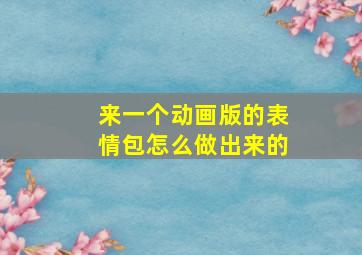 来一个动画版的表情包怎么做出来的