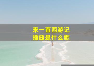 来一首西游记插曲是什么歌