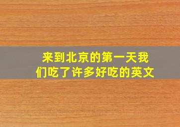 来到北京的第一天我们吃了许多好吃的英文