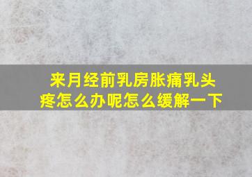 来月经前乳房胀痛乳头疼怎么办呢怎么缓解一下