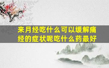 来月经吃什么可以缓解痛经的症状呢吃什么药最好