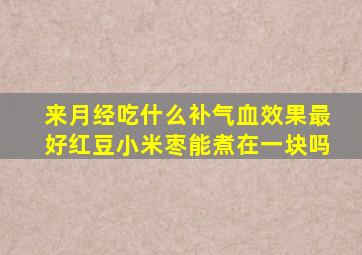 来月经吃什么补气血效果最好红豆小米枣能煮在一块吗