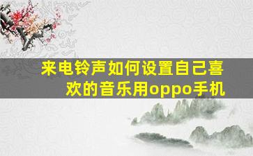 来电铃声如何设置自己喜欢的音乐用oppo手机