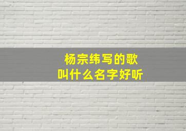 杨宗纬写的歌叫什么名字好听