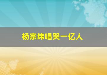 杨宗纬唱哭一亿人