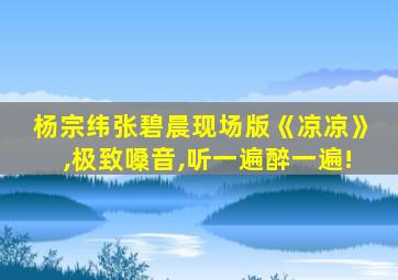 杨宗纬张碧晨现场版《凉凉》,极致嗓音,听一遍醉一遍!