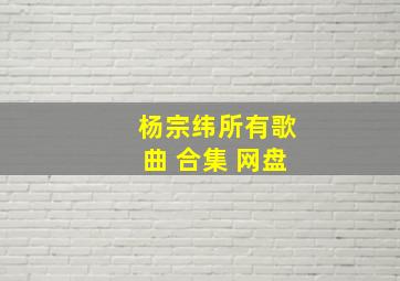 杨宗纬所有歌曲 合集 网盘