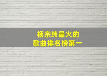 杨宗纬最火的歌曲排名榜第一