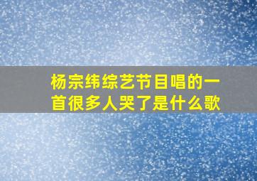 杨宗纬综艺节目唱的一首很多人哭了是什么歌