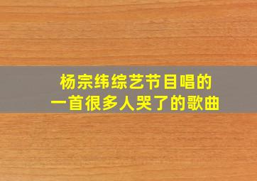 杨宗纬综艺节目唱的一首很多人哭了的歌曲