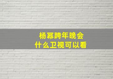 杨幂跨年晚会什么卫视可以看