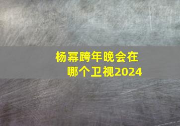 杨幂跨年晚会在哪个卫视2024