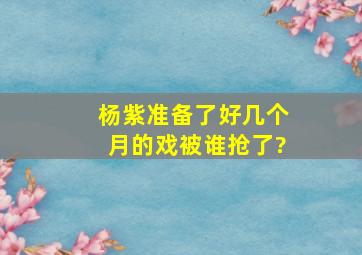 杨紫准备了好几个月的戏被谁抢了?