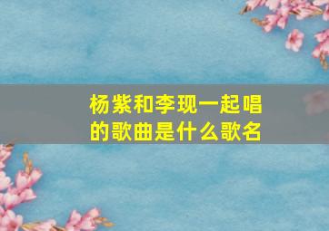 杨紫和李现一起唱的歌曲是什么歌名