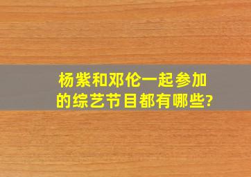 杨紫和邓伦一起参加的综艺节目都有哪些?